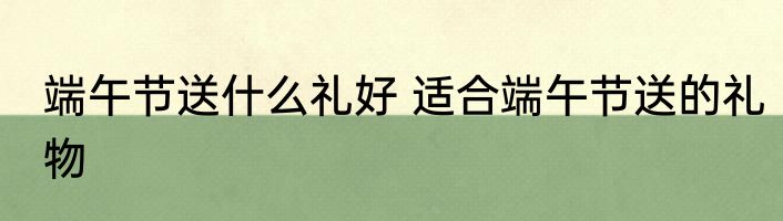 端午节送什么礼好 适合端午节送的礼物