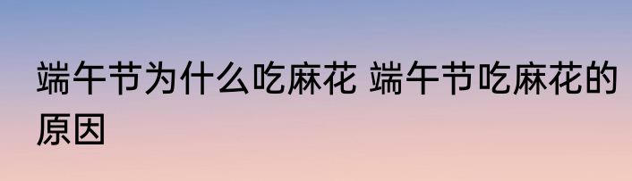 端午节为什么吃麻花 端午节吃麻花的原因