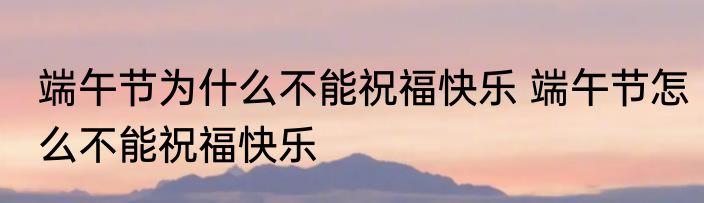 端午节为什么不能祝福快乐 端午节怎么不能祝福快乐