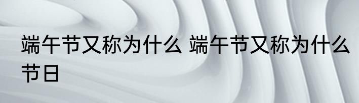 端午节又称为什么 端午节又称为什么节日