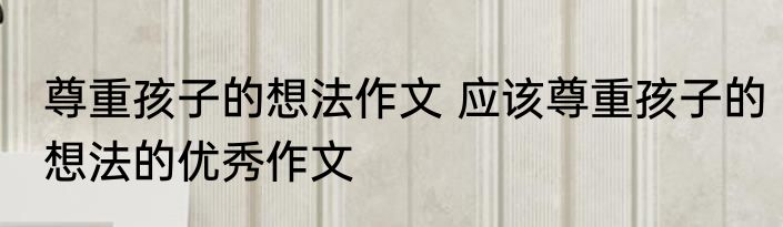 尊重孩子的想法作文 应该尊重孩子的想法的优秀作文