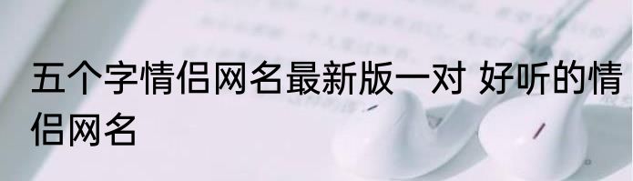 五个字情侣网名最新版一对 好听的情侣网名