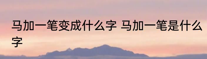 马加一笔变成什么字 马加一笔是什么字