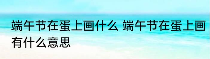 端午节在蛋上画什么 端午节在蛋上画有什么意思