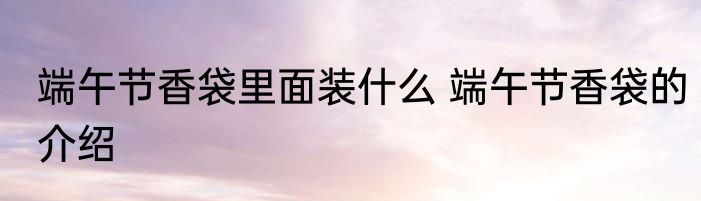端午节香袋里面装什么 端午节香袋的介绍