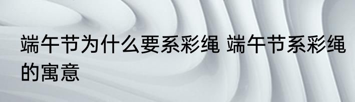 端午节为什么要系彩绳 端午节系彩绳的寓意