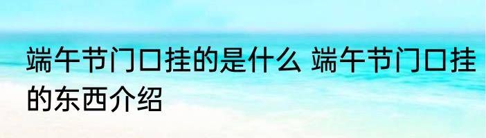 端午节门口挂的是什么 端午节门口挂的东西介绍