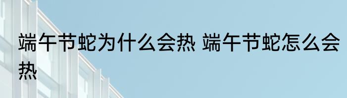 端午节蛇为什么会热 端午节蛇怎么会热