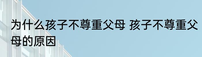 为什么孩子不尊重父母 孩子不尊重父母的原因