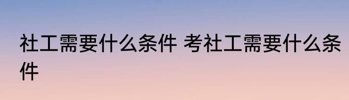 社工需要什么条件 考社工需要什么条件