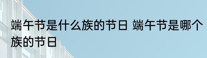 端午节是什么族的节日 端午节是哪个族的节日