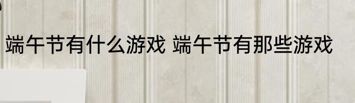 端午节有什么游戏 端午节有那些游戏