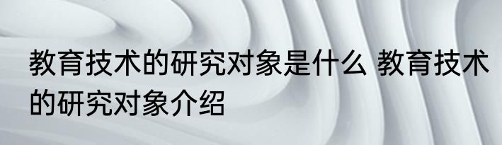 教育技术的研究对象是什么 教育技术的研究对象介绍