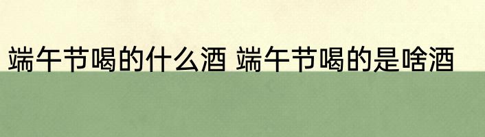 端午节喝的什么酒 端午节喝的是啥酒