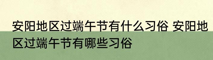 安阳地区过端午节有什么习俗 安阳地区过端午节有哪些习俗