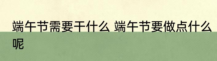 端午节需要干什么 端午节要做点什么呢
