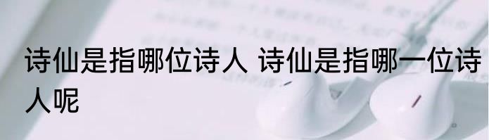 诗仙是指哪位诗人 诗仙是指哪一位诗人呢