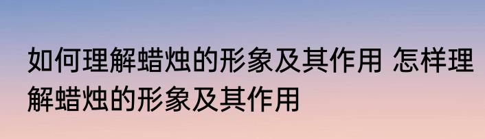 如何理解蜡烛的形象及其作用 怎样理解蜡烛的形象及其作用