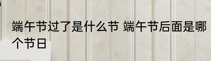 端午节过了是什么节 端午节后面是哪个节日