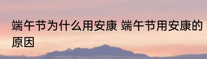 端午节为什么用安康 端午节用安康的原因