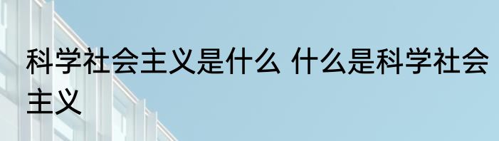 科学社会主义是什么 什么是科学社会主义