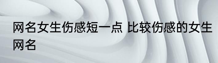 网名女生伤感短一点 比较伤感的女生网名