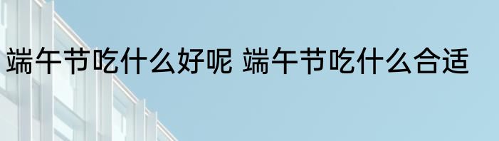 端午节吃什么好呢 端午节吃什么合适
