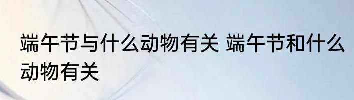 端午节与什么动物有关 端午节和什么动物有关