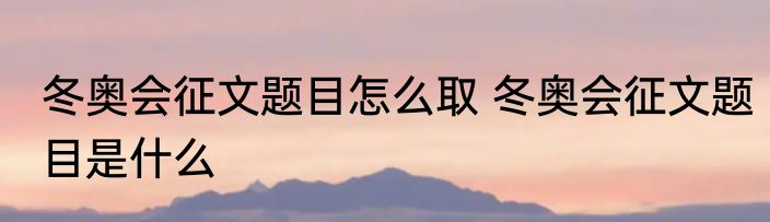 冬奥会征文题目怎么取 冬奥会征文题目是什么