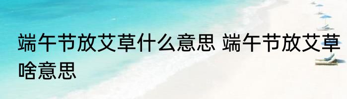 端午节放艾草什么意思 端午节放艾草啥意思