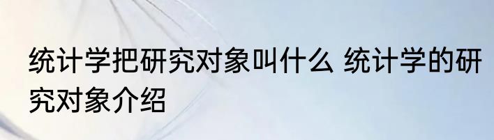 统计学把研究对象叫什么 统计学的研究对象介绍