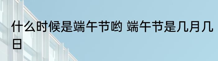 什么时候是端午节哟 端午节是几月几日