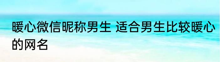 暖心微信昵称男生 适合男生比较暖心的网名