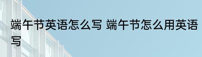 端午节英语怎么写 端午节怎么用英语写