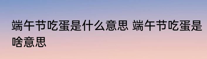 端午节吃蛋是什么意思 端午节吃蛋是啥意思