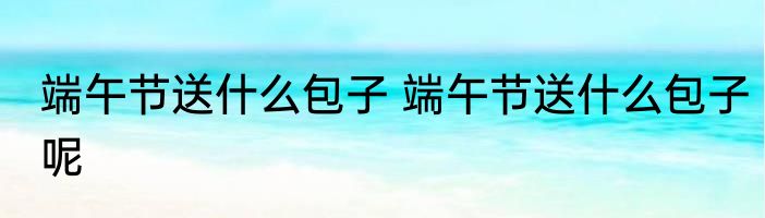 端午节送什么包子 端午节送什么包子呢