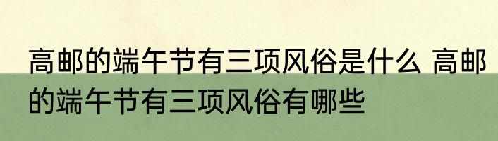 高邮的端午节有三项风俗是什么 高邮的端午节有三项风俗有哪些