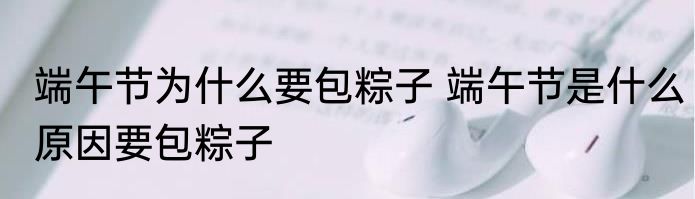 端午节为什么要包粽子 端午节是什么原因要包粽子