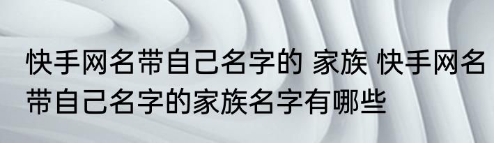 快手网名带自己名字的 家族 快手网名带自己名字的家族名字有哪些
