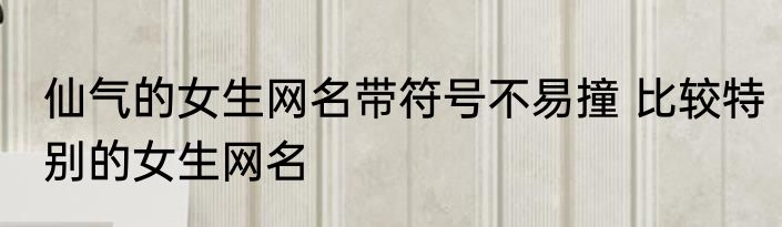 仙气的女生网名带符号不易撞 比较特别的女生网名
