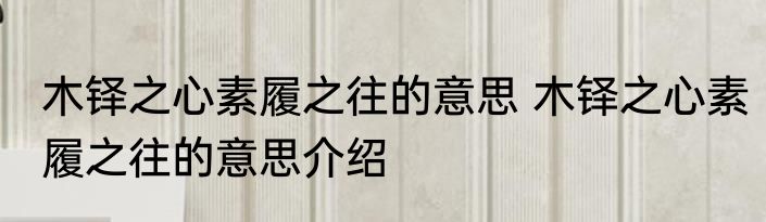 木铎之心素履之往的意思 木铎之心素履之往的意思介绍