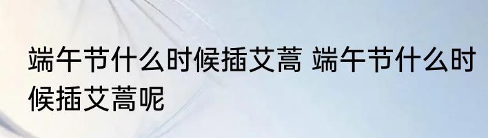 端午节什么时候插艾蒿 端午节什么时候插艾蒿呢