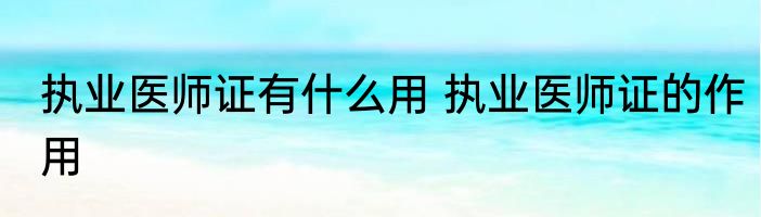 执业医师证有什么用 执业医师证的作用