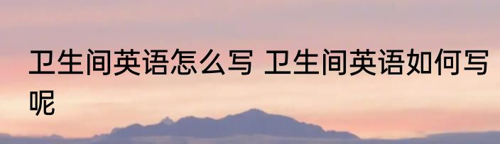 卫生间英语怎么写 卫生间英语如何写呢