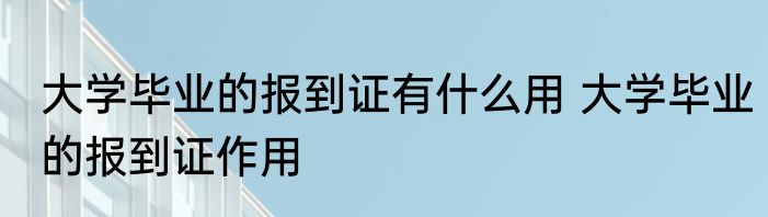 大学毕业的报到证有什么用 大学毕业的报到证作用