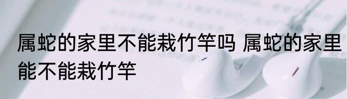属蛇的家里不能栽竹竿吗 属蛇的家里能不能栽竹竿