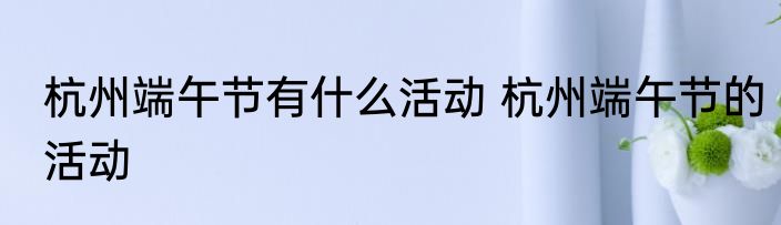 杭州端午节有什么活动 杭州端午节的活动