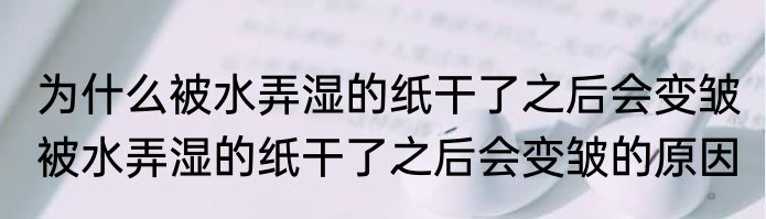 为什么被水弄湿的纸干了之后会变皱 被水弄湿的纸干了之后会变皱的原因