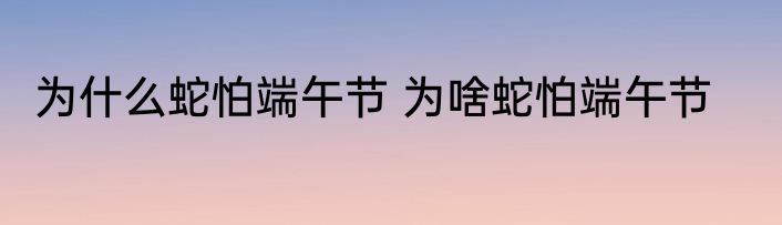 为什么蛇怕端午节 为啥蛇怕端午节