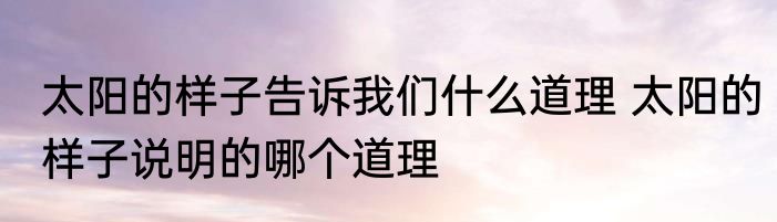 太阳的样子告诉我们什么道理 太阳的样子说明的哪个道理